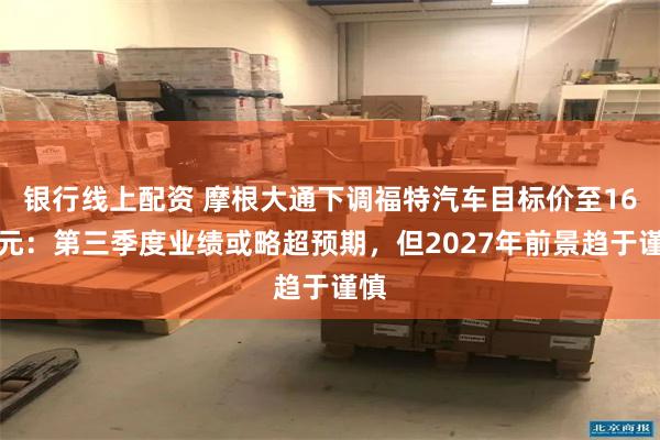 银行线上配资 摩根大通下调福特汽车目标价至16美元：第三季度业绩或略超预期，但2027年前景趋于谨慎