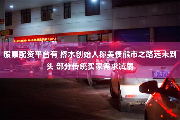 股票配资平台有 桥水创始人称美债熊市之路远未到头 部分传统买家需求减弱