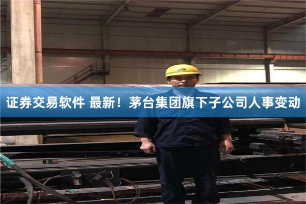 证券交易软件 最新！茅台集团旗下子公司人事变动