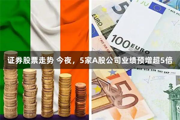 证券股票走势 今夜，5家A股公司业绩预增超5倍