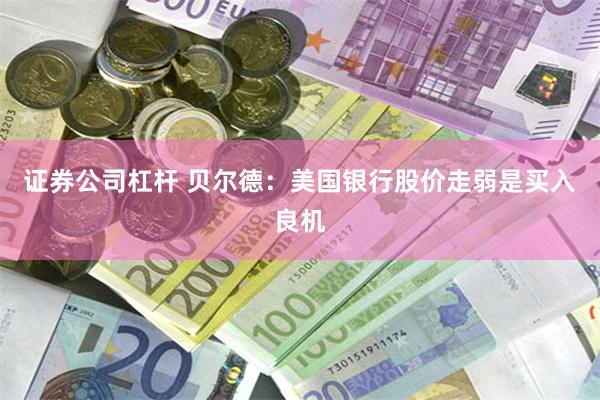 证券公司杠杆 贝尔德:美国银行股价走弱是买入良机