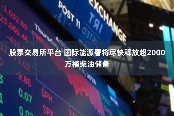 股票交易所平台 国际能源署将尽快释放超2000万桶柴油储备