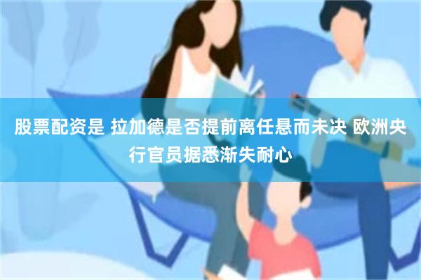 股票配资是 拉加德是否提前离任悬而未决 欧洲央行官员据悉渐失耐心