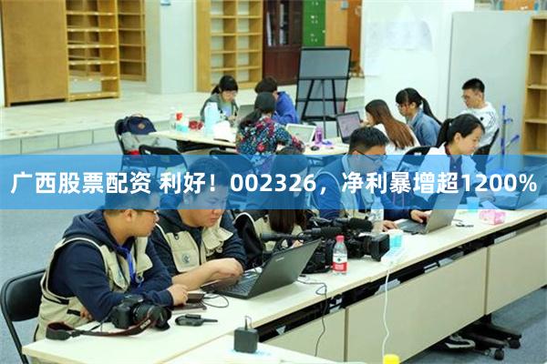 广西股票配资 利好！002326，净利暴增超1200%