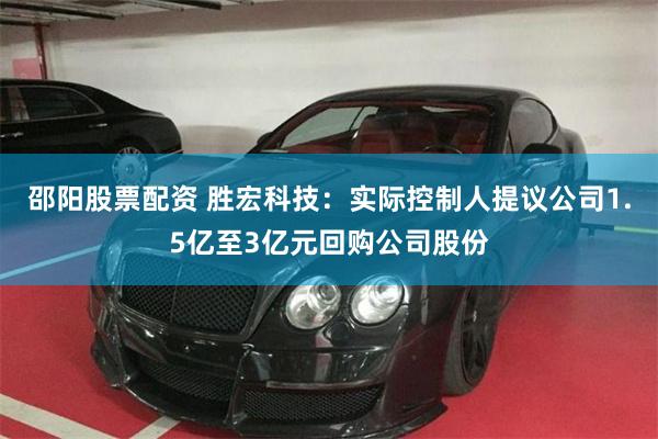邵阳股票配资 胜宏科技：实际控制人提议公司1.5亿至3亿元回购公司股份
