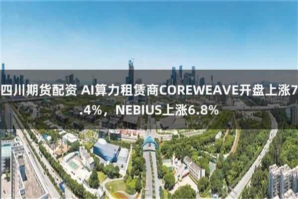 四川期货配资 AI算力租赁商COREWEAVE开盘上涨7.4%，NEBIUS上涨6.8%