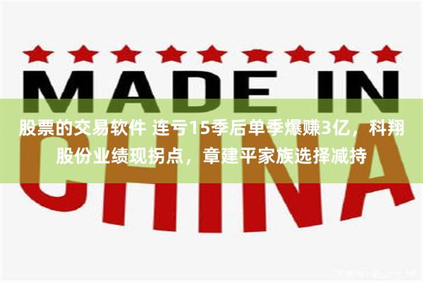股票的交易软件 连亏15季后单季爆赚3亿，科翔股份业绩现拐点，章建平家族选择减持