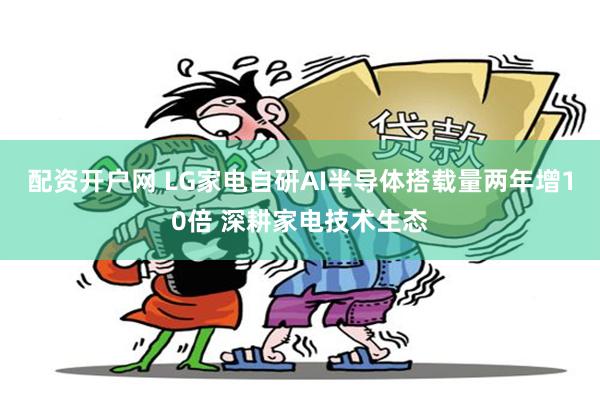 配资开户网 LG家电自研AI半导体搭载量两年增10倍 深耕家电技术生态
