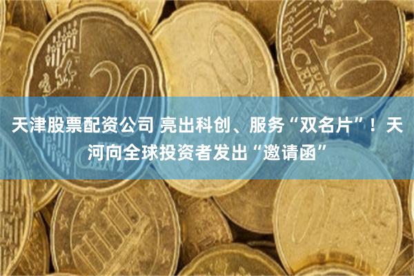 天津股票配资公司 亮出科创、服务“双名片”！天河向全球投资者发出“邀请函”