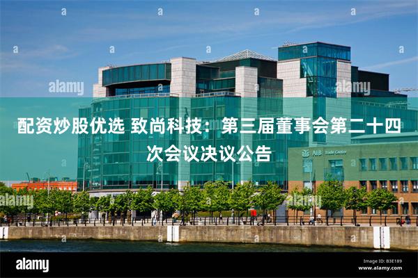 配资炒股优选 致尚科技：第三届董事会第二十四次会议决议公告