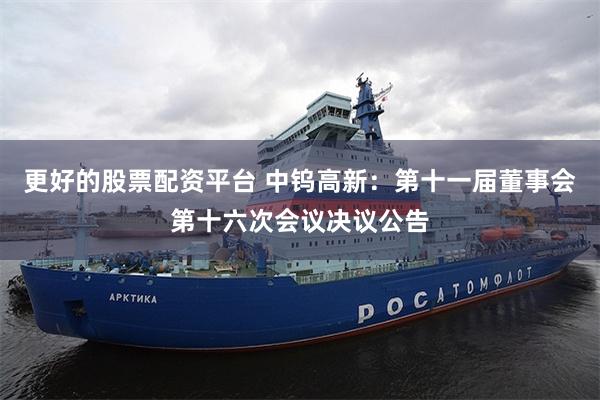 更好的股票配资平台 中钨高新：第十一届董事会第十六次会议决议公告