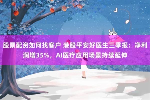股票配资如何找客户 港股平安好医生三季报:净利润增35%,AI医疗应用场景持续延伸