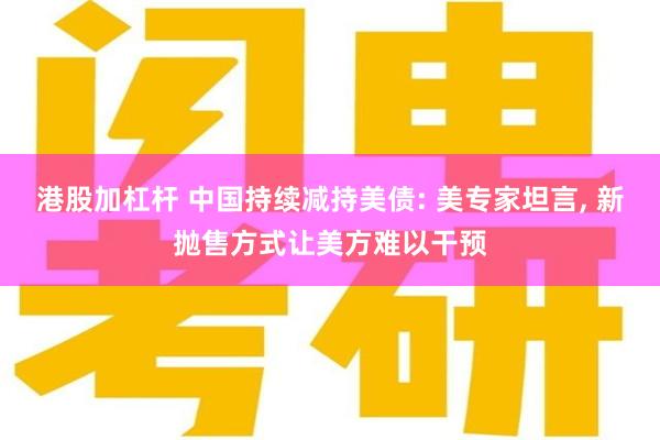 港股加杠杆 中国持续减持美债: 美专家坦言, 新抛售方式让美方难以干预