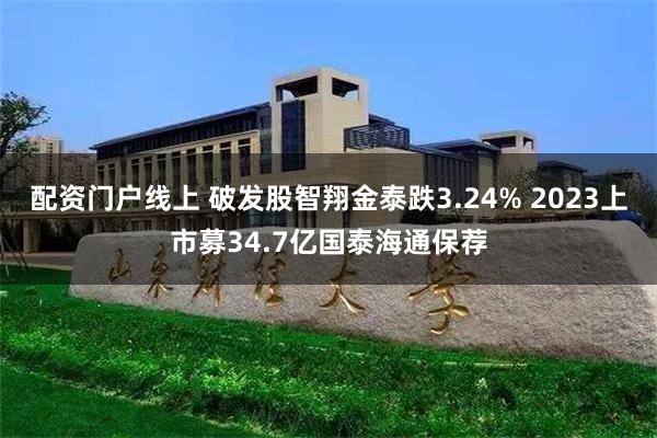 配资门户线上 破发股智翔金泰跌3.24% 2023上市募34.7亿国泰海通保荐