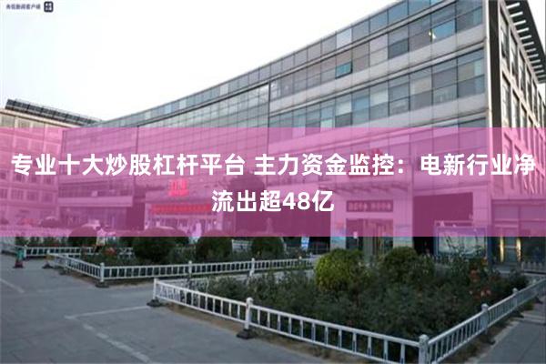 专业十大炒股杠杆平台 主力资金监控：电新行业净流出超48亿