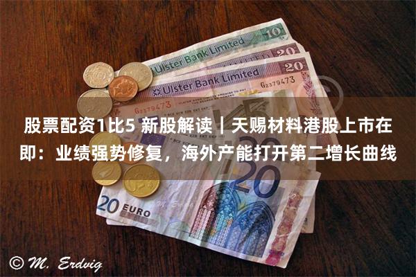 股票配资1比5 新股解读|天赐材料港股上市在即:业绩强势修复,海外产能打开第二增长曲线