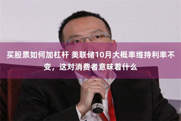 买股票如何加杠杆 美联储10月大概率维持利率不变，这对消费者意味着什么