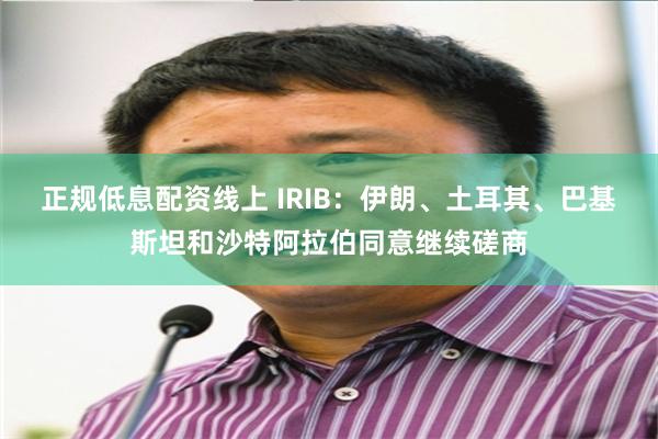 正规低息配资线上 IRIB：伊朗、土耳其、巴基斯坦和沙特阿拉伯同意继续磋商